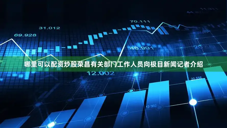 哪里可以配资炒股荣昌有关部门工作人员向极目新闻记者介绍